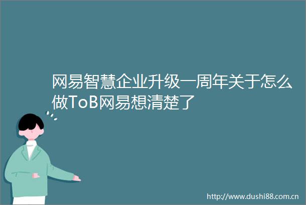 网易智慧企业升级一周年关于怎么做ToB网易想清楚了
