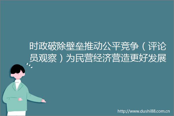 时政破除壁垒推动公平竞争（评论员观察）为民营经济营造更好发展环境②