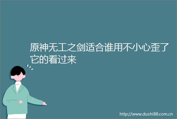 原神无工之剑适合谁用不小心歪了它的看过来