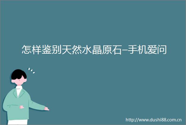 怎样鉴别天然水晶原石–手机爱问