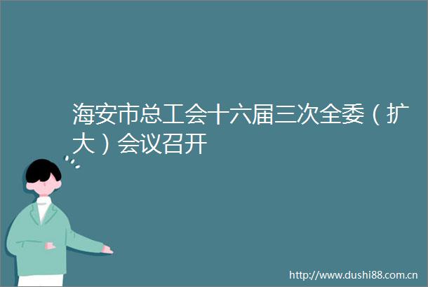 海安市总工会十六届三次全委（扩大）会议召开