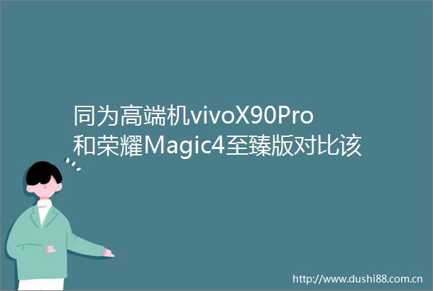 同为高端机vivoX90Pro和荣耀Magic4至臻版对比该怎么选