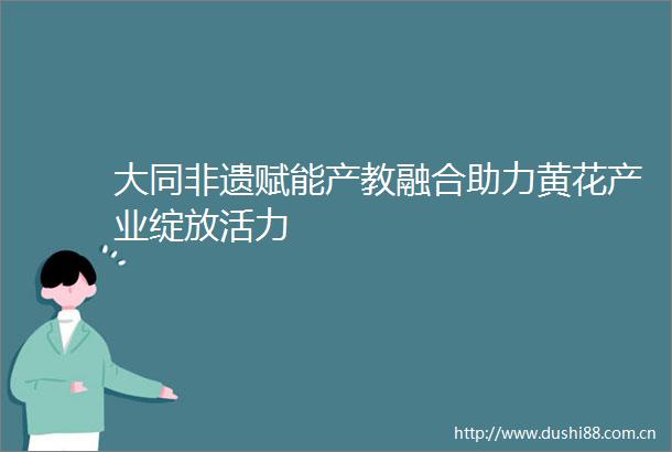 大同非遗赋能产教融合助力黄花产业绽放活力
