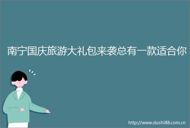 南宁国庆旅游大礼包来袭总有一款适合你