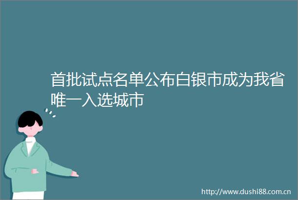 首批试点名单公布白银市成为我省唯一入选城市
