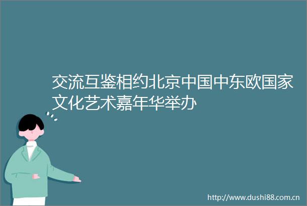 交流互鉴相约北京中东欧文化艺术嘉年华举办