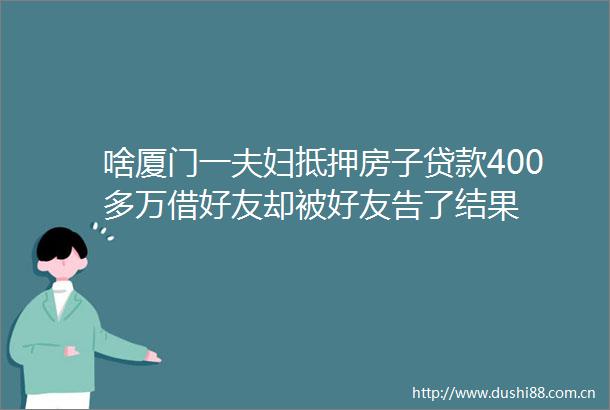 啥厦门一夫妇抵押房子400多万借好友却被好友告了结果