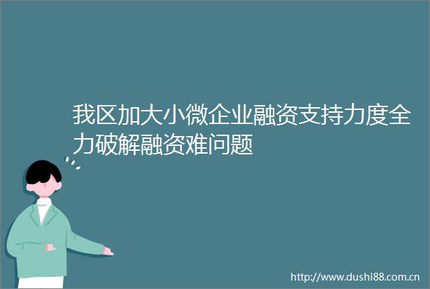 我区加大小微企业融资支持力度全力破解融资难问题