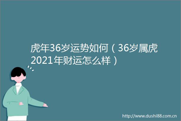 虎年36岁运势如何（36岁属虎2021年财运怎么样）