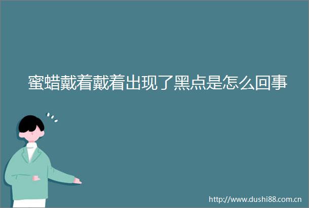 蜜蜡戴着戴着出现了黑点是怎么回事