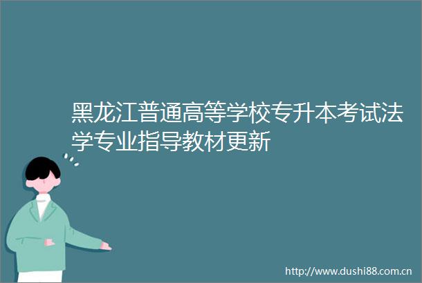 黑龙江普通高等学校专升本考试法学专业指导教材更新