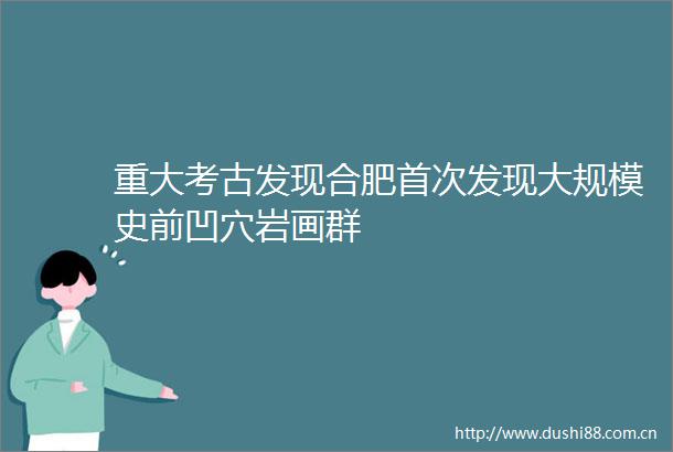 重大考古发现合肥首次发现大规模史前凹穴岩画群