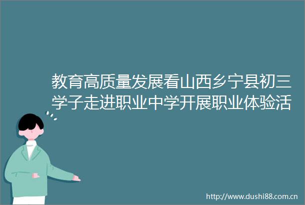 教育高质量发展看山西乡宁县初三学子走进职业中学开展职业体验活动