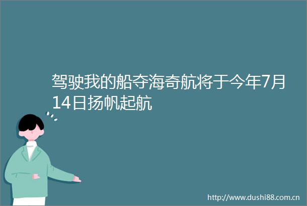 驾驶我的船夺海奇航将于今年7月14日扬帆起航