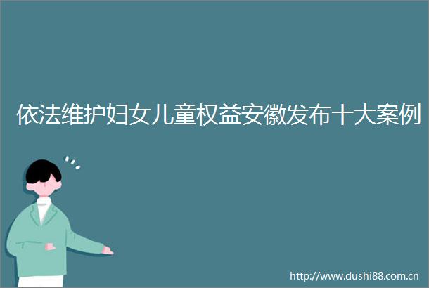 依法维护妇女儿童权益安徽发布十大案例
