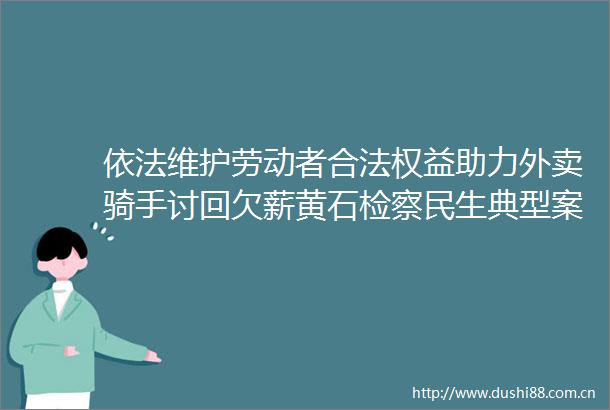 依法维护劳动者合法权益助力外卖骑手讨回欠薪黄石检察民生典型案例获最高检推介