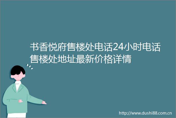 书香悦府售楼处电话24小时电话售楼处地址最新价格详情
