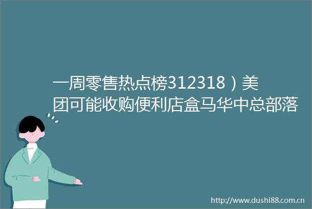 一周零售热点榜312318）美团可能收购便利店盒马华中总部落户武汉京东向作家六六道歉