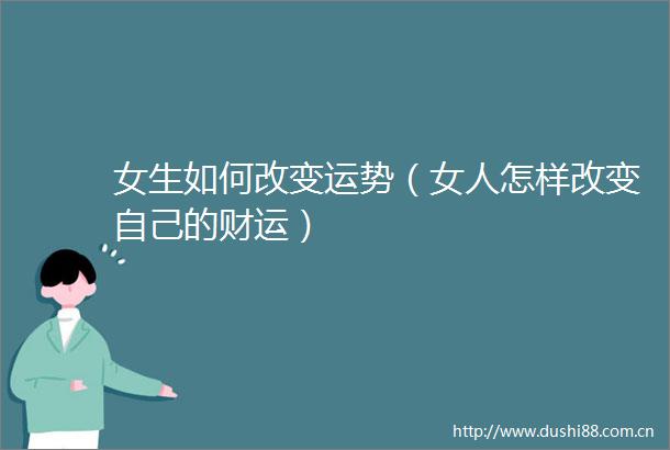 女生如何改变运势（女人怎样改变自己的财运）