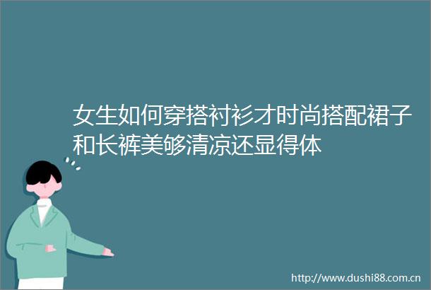 女生如何穿搭衬衫才时尚搭配裙子和长裤美够清凉还显得体