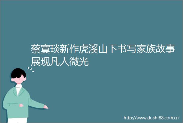 蔡寞琰新作虎溪山下书写家族故事展现凡人微光