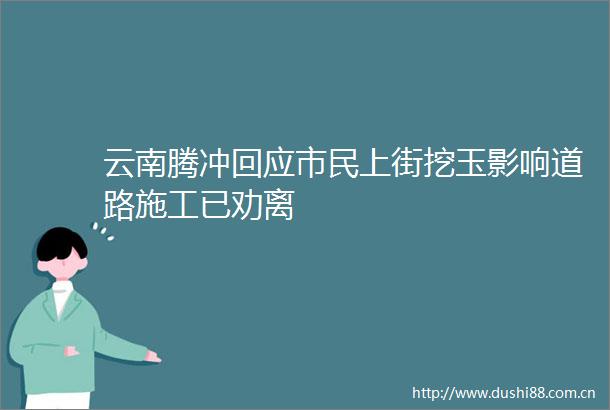 云南腾冲回应市民上街挖玉影响道路施工已劝离