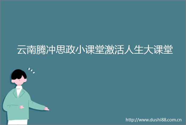 云南腾冲思政小课堂激活人生大课堂