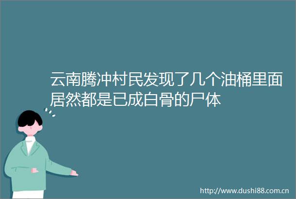 云南腾冲村民发现了几个油桶里面居然都是已成白骨的尸体