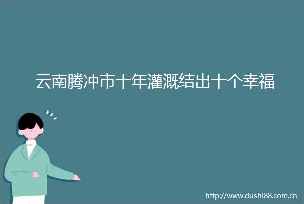 云南腾冲市十年灌溉结出十个幸福