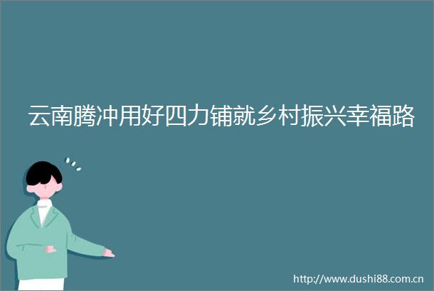云南腾冲用好四力铺就乡村振兴幸福路