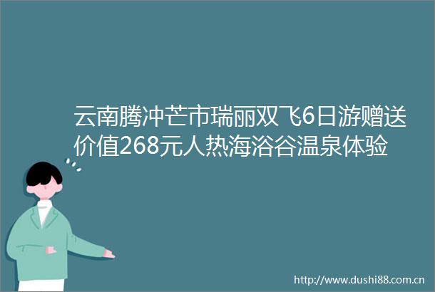 云南腾冲芒市瑞丽双飞6日游赠送价值268元人热海浴谷温泉体验