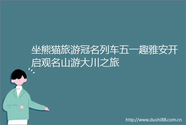坐熊猫旅游冠名列车五一趣雅安开启观名山游大川之旅