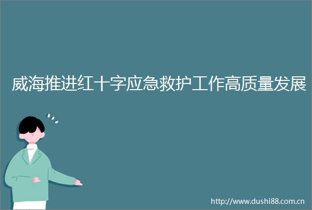 威海推进红十字应急救护工作高质量发展
