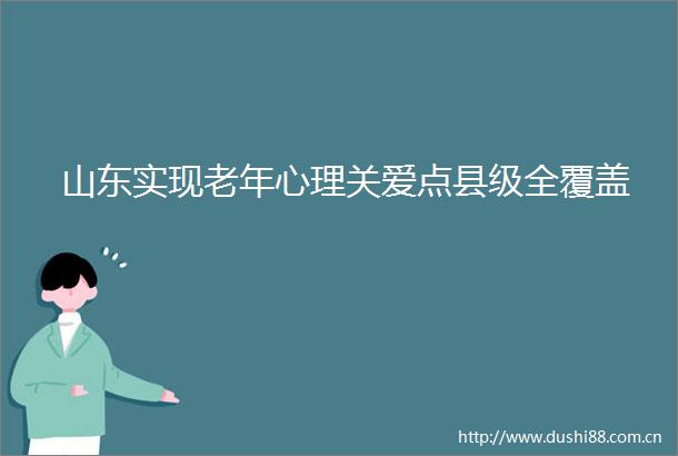 山东实现老年心理关爱点县级全覆盖