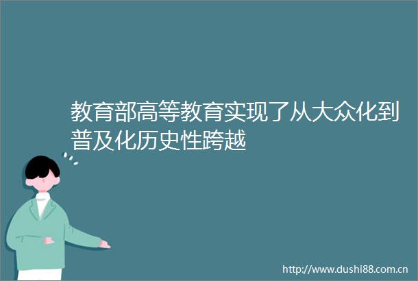 教育部高等教育实现了从大众化到普及化历史性跨越