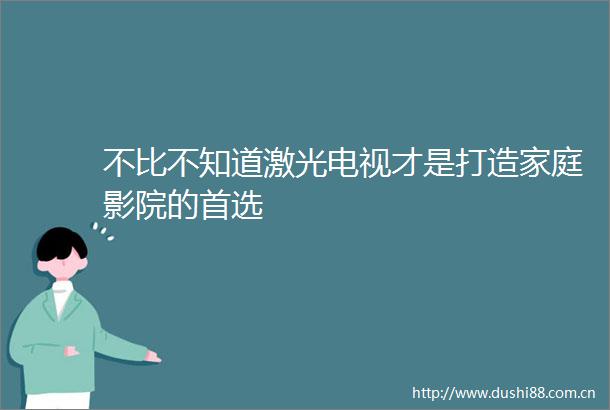 不比不知道激光电视才是打造家庭影院的首选