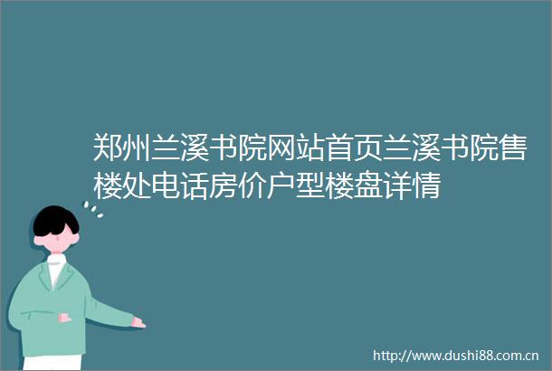 郑州兰溪书院网站首页兰溪书院售楼处电话房价户型楼盘详情