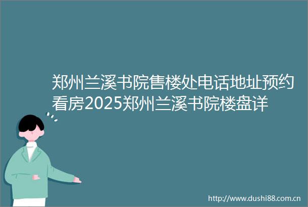 郑州兰溪书院售楼处电话地址预约看房2025郑州兰溪书院楼盘详情郑州兰溪书院最新房价户型图