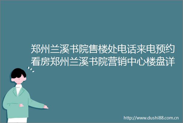 郑州兰溪书院售楼处电话来电预约看房郑州兰溪书院营销中心楼盘详情2025最新房价