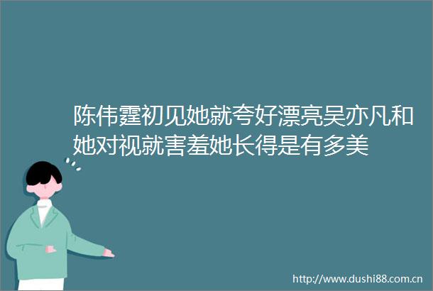陈伟霆初见她就夸好漂亮吴亦凡和她对视就害羞她长得是有多美