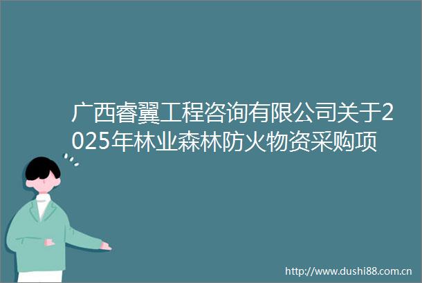 广西睿翼工程咨询有限公司关于2025年林业森林防火物资采购项目（项目编号GXZC2025G1001591GXRY）的公开招标公告