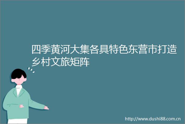 四季黄河大集各具特色东营市打造乡村文旅矩阵
