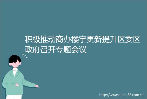 积极推动商办楼宇更新提升区委区召开专题会议