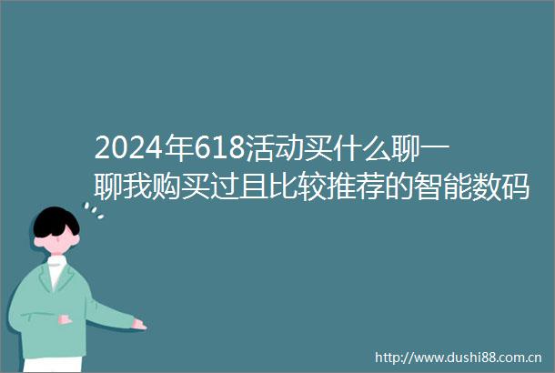 2024年618活动买什么聊一聊我购买过且比较推荐的智能数码装备
