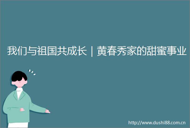 我们与祖国共成长｜黄春秀家的甜蜜事业