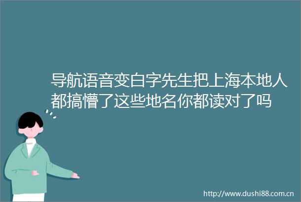 导航语音变白字先生把上海本地人都搞懵了这些地名你都读对了吗