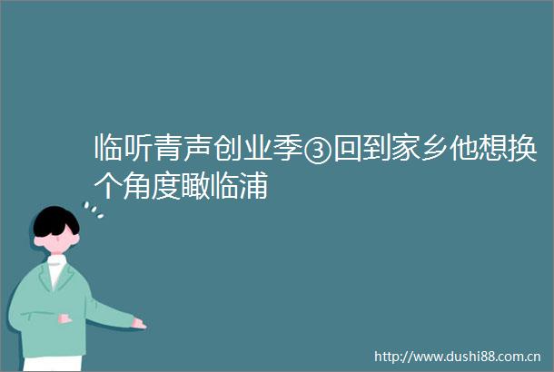 临听青声创业季③回到家乡他想换个角度瞰临浦