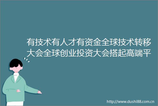 有技术有人才有资金全球技术转移大会全球创业投资大会搭起高端平台创新需求邀全球科技专家揭榜