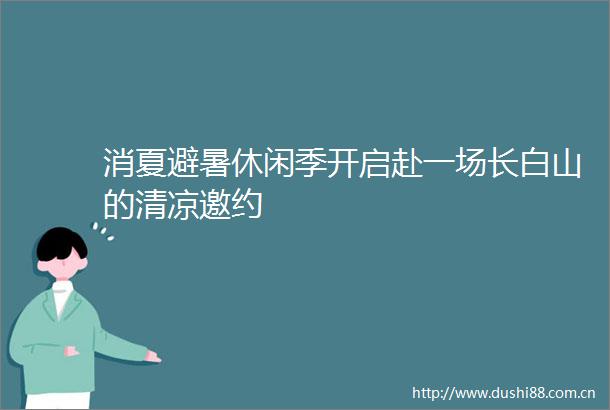 消夏避暑休闲季开启赴一场长白山的清凉邀约