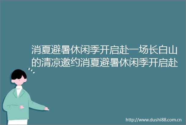 消夏避暑休闲季开启赴一场长白山的清凉邀约消夏避暑休闲季开启赴一场长白山的清凉邀约